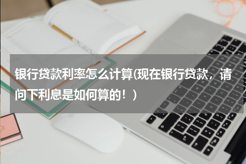 银行贷款利率怎么计算(现在银行贷款，请问下利息是如何算的！)