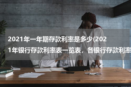 2021年一年期存款利率是多少(2021年银行存款利率表一览表，各银行存款利率一览)