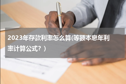 2023年存款利率怎么算(等额本息年利率计算公式？)