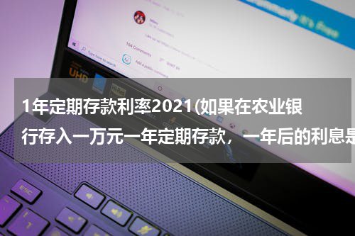 1年定期存款利率2021(如果在农业银行存入一万元一年定期存款，一年后的利息是多少呢？)
