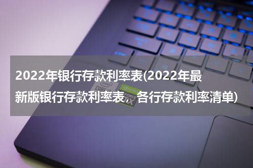 2022年银行存款利率表(2022年最新版银行存款利率表，各行存款利率清单)