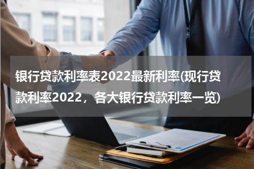 银行贷款利率表2022最新利率(现行贷款利率2022，各大银行贷款利率一览)