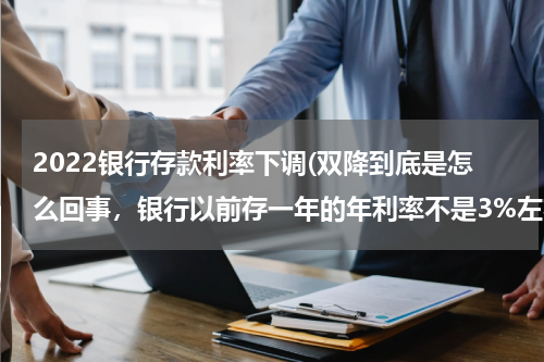 2022银行存款利率下调(双降到底是怎么回事，银行以前存一年的年利率不是3%左右么，现在怎么出现个1.75%？)