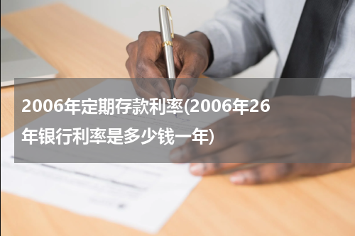 2006年定期存款利率(2006年26年银行利率是多少钱一年)