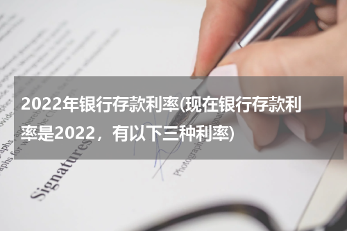 2022年银行存款利率(现在银行存款利率是2022，有以下三种利率)
