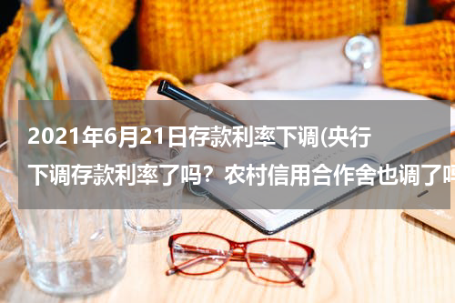 2021年6月21日存款利率下调(央行下调存款利率了吗？农村信用合作舍也调了吗？定期利率现在是多少？)