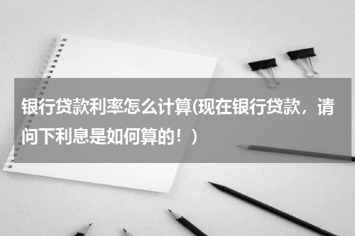 银行贷款利率怎么计算(现在银行贷款，请问下利息是如何算的！)