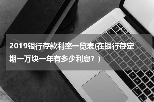 2019银行存款利率一览表(在银行存定期一万块一年有多少利息？)