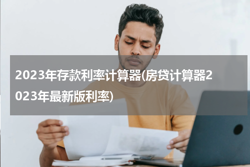 2023年存款利率计算器(房贷计算器2023年最新版利率)