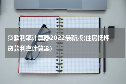 贷款利率计算器2022最新版(住房抵押贷款利率计算器)