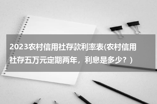 2023农村信用社存款利率表(农村信用社存五万元定期两年，利息是多少？)