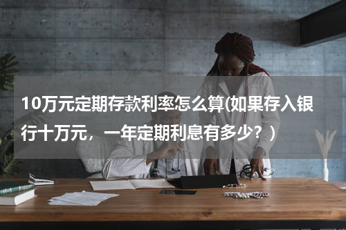10万元定期存款利率怎么算(如果存入银行十万元，一年定期利息有多少？)