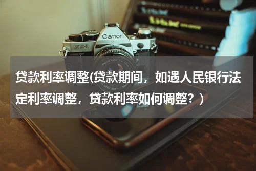 贷款利率调整(贷款期间，如遇人民银行法定利率调整，贷款利率如何调整？)