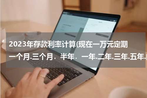 2023年存款利率计算(现在一万元定期一个月.三个月．半年．一年.二年.三年.五年.的银行利息是多少.怎么算法)