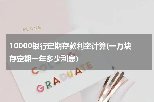 10000银行定期存款利率计算(一万块存定期一年多少利息)