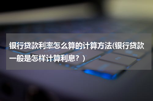 银行贷款利率怎么算的计算方法(银行贷款一般是怎样计算利息？)