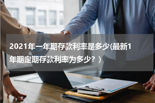 2021年一年期存款利率是多少(最新1年期定期存款利率为多少？)