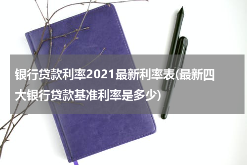 银行贷款利率2021最新利率表(最新四大银行贷款基准利率是多少)