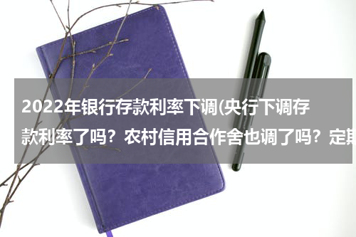 2022年银行存款利率下调(央行下调存款利率了吗？农村信用合作舍也调了吗？定期利率现在是多少？)