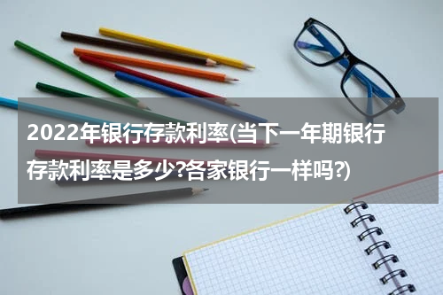 2022年银行存款利率(当下一年期银行存款利率是多少?各家银行一样吗?)