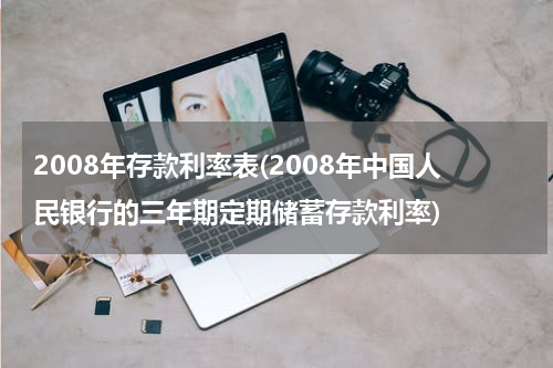 2008年存款利率表(2008年中国人民银行的三年期定期储蓄存款利率)