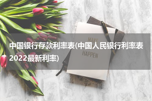 中国银行存款利率表(中国人民银行利率表2022最新利率)