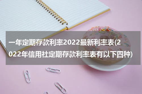 一年定期存款利率2022最新利率表(2022年信用社定期存款利率表有以下四种)