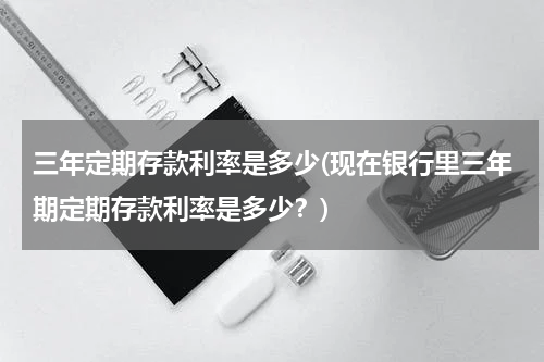 三年定期存款利率是多少(现在银行里三年期定期存款利率是多少？)