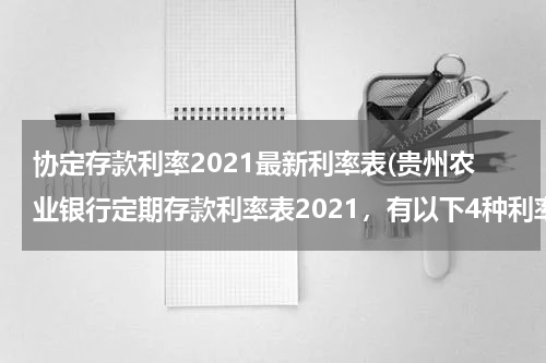 协定存款利率2021最新利率表(贵州农业银行定期存款利率表2021，有以下4种利率)