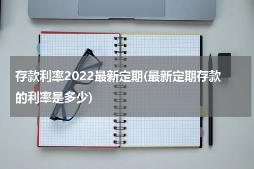 存款利率2022最新定期(最新定期存款的利率是多少)