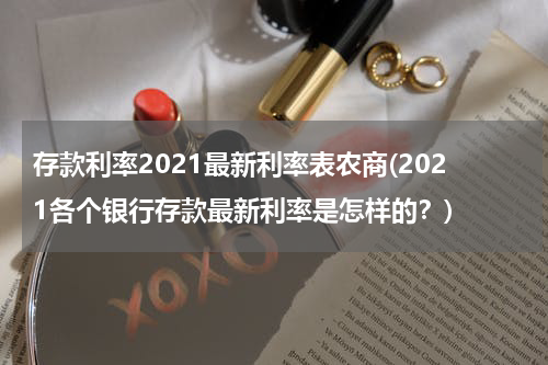 存款利率2021最新利率表农商(2021各个银行存款最新利率是怎样的？)