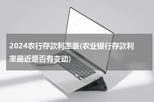 2024农行存款利率表(农业银行存款利率最近是否有变动)
