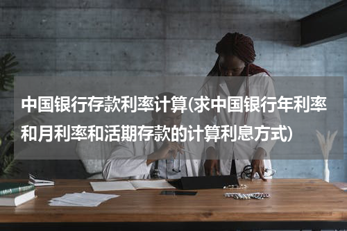 中国银行存款利率计算(求中国银行年利率和月利率和活期存款的计算利息方式)
