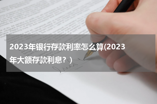 2023年银行存款利率怎么算(2023年大额存款利息？)