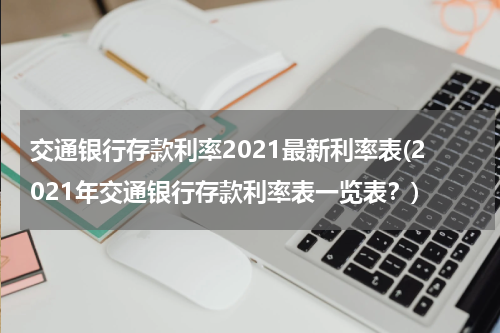 交通银行存款利率2021最新利率表(2021年交通银行存款利率表一览表？)