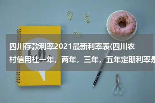 四川存款利率2021最新利率表(四川农村信用社一年，两年，三年，五年定期利率是多少，活期利率是多少)
