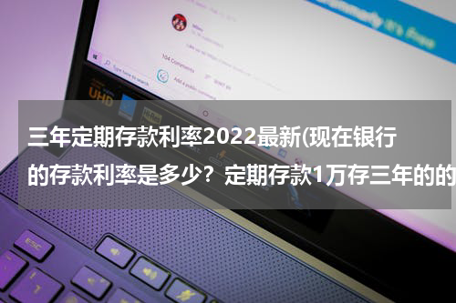 三年定期存款利率2022最新(现在银行的存款利率是多少？定期存款1万存三年的的利率是多少？)