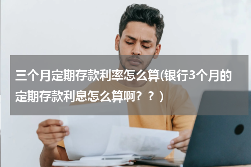 三个月定期存款利率怎么算(银行3个月的定期存款利息怎么算啊？？)