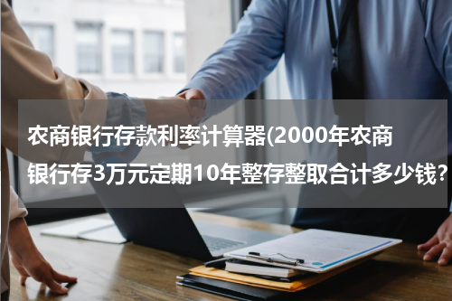 农商银行存款利率计算器(2000年农商银行存3万元定期10年整存整取合计多少钱？)