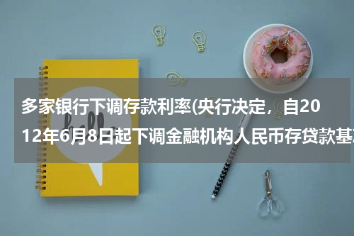多家银行下调存款利率(央行决定，自2012年6月8日起下调金融机构人民币存贷款基准利率。金融机构一年期存款基准利率下调0.25个百分点)