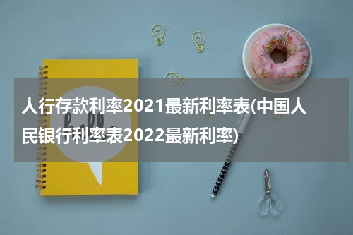 人行存款利率2021最新利率表(中国人民银行利率表2022最新利率)