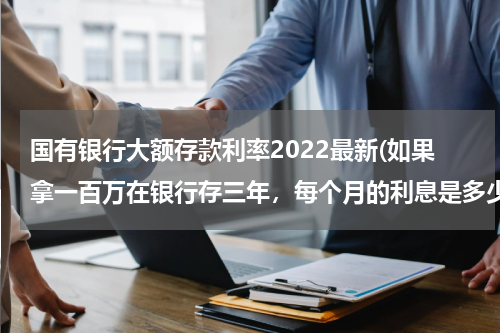 国有银行大额存款利率2022最新(如果拿一百万在银行存三年，每个月的利息是多少？)