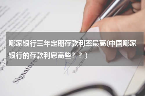 哪家银行三年定期存款利率最高(中国哪家银行的存款利息高些？？)