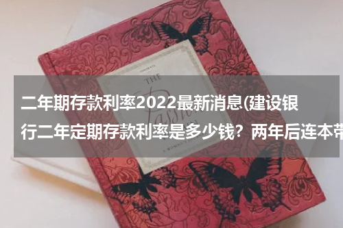二年期存款利率2022最新消息(建设银行二年定期存款利率是多少钱？两年后连本带利一共多少钱。？)