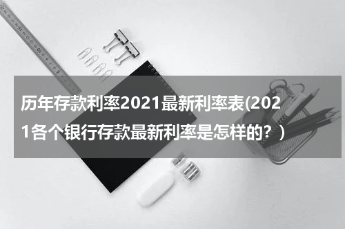 历年存款利率2021最新利率表(2021各个银行存款最新利率是怎样的？)