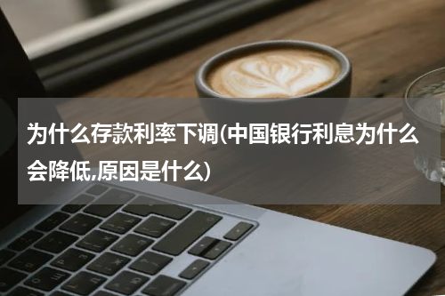 为什么存款利率下调(中国银行利息为什么会降低,原因是什么)