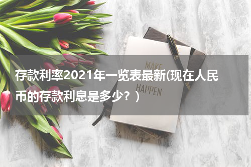 存款利率2021年一览表最新(现在人民币的存款利息是多少？)
