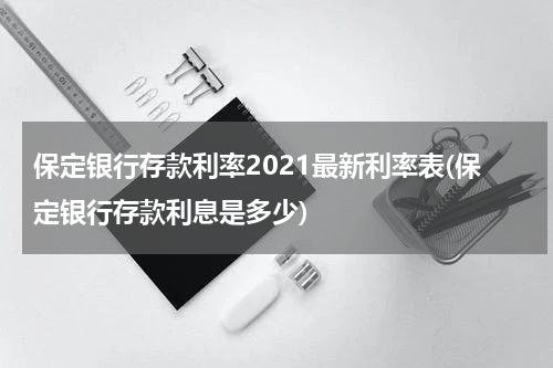 保定银行存款利率2021最新利率表(保定银行存款利息是多少)