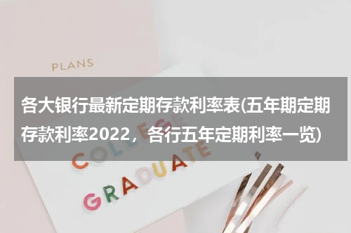 各大银行最新定期存款利率表(五年期定期存款利率2022，各行五年定期利率一览)
