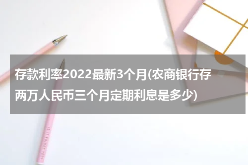 存款利率2022最新3个月(农商银行存两万人民币三个月定期利息是多少)
